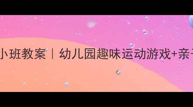 图片 小兔跳跳跳小班教案｜幼儿园趣味运动游戏+亲子互动指南1