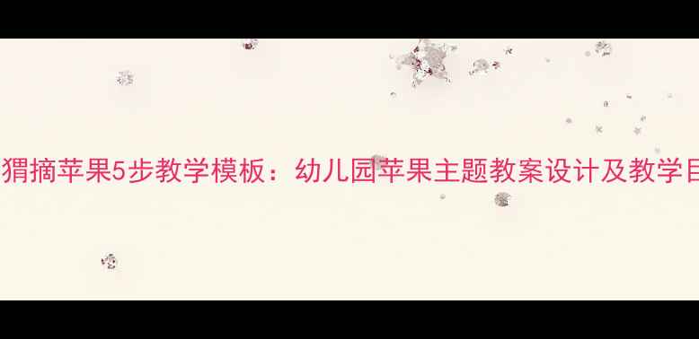 图片 小刺猬摘苹果5步教学模板：幼儿园苹果主题教案设计及教学目标1