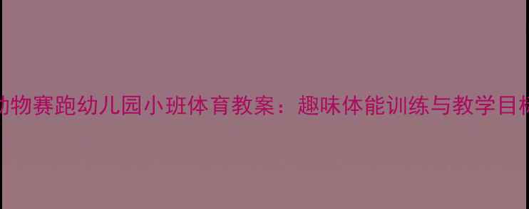 图片 小动物赛跑幼儿园小班体育教案：趣味体能训练与教学目标全
