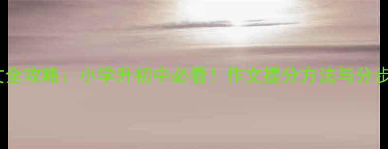 图片 小升初作文全攻略：小学升初中必看！作文提分方法与分步训练方案1