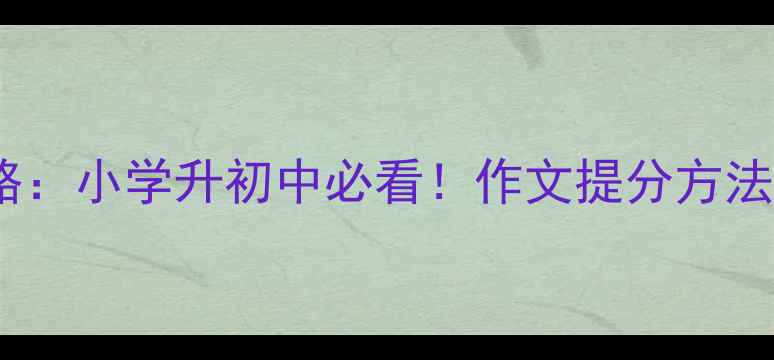 图片 小升初作文全攻略：小学升初中必看！作文提分方法与分步训练方案2