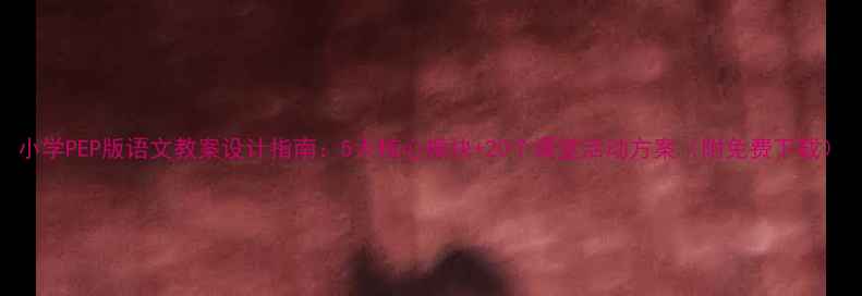 图片 小学PEP版语文教案设计指南：5大核心模块+20个课堂活动方案（附免费下载）