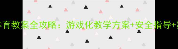 图片 小学一年级体育教案全攻略：游戏化教学方案+安全指导+家校共育指南