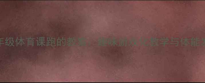 图片 小学一年级体育课跑的教案：趣味游戏化教学与体能发展方案