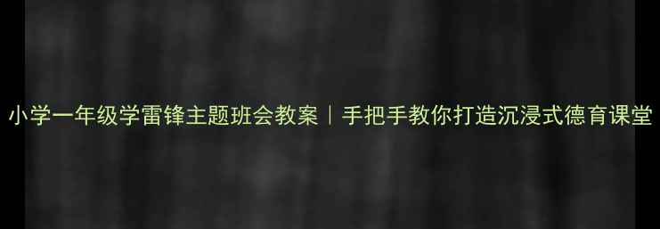 图片 小学一年级学雷锋主题班会教案｜手把手教你打造沉浸式德育课堂