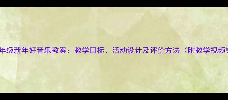 图片 小学一年级新年好音乐教案：教学目标、活动设计及评价方法（附教学视频链接）2