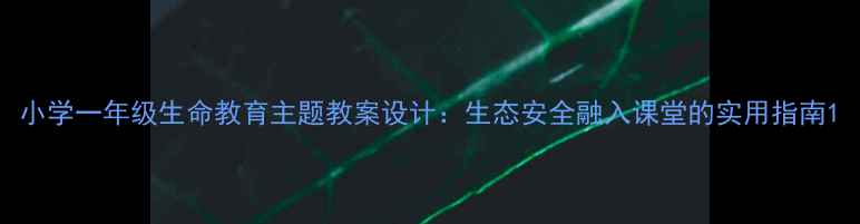 图片 小学一年级生命教育主题教案设计：生态安全融入课堂的实用指南1