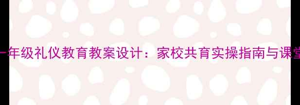 图片 小学一年级礼仪教育教案设计：家校共育实操指南与课堂案例