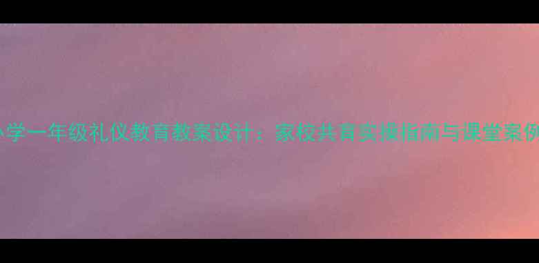 图片 小学一年级礼仪教育教案设计：家校共育实操指南与课堂案例2