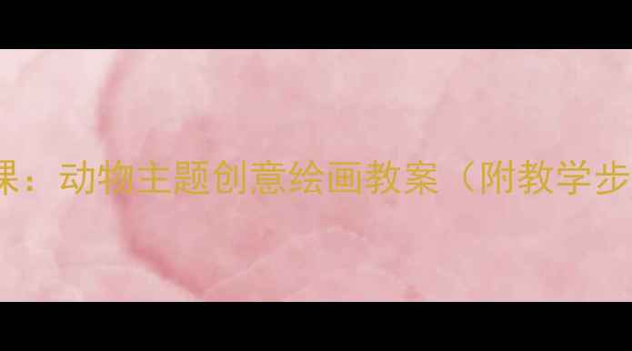 图片 小学一年级美术课：动物主题创意绘画教案（附教学步骤与作品展示）2