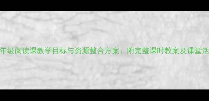 图片 小学一年级阅读课教学目标与资源整合方案：附完整课时教案及课堂活动设计
