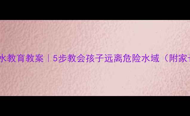 图片 小学一年级防溺水教育教案｜5步教会孩子远离危险水域（附家长必看执行表）2