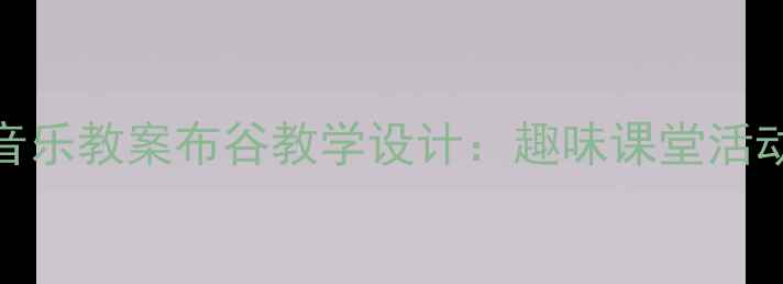 图片 小学一年级音乐教案布谷教学设计：趣味课堂活动与教学目标