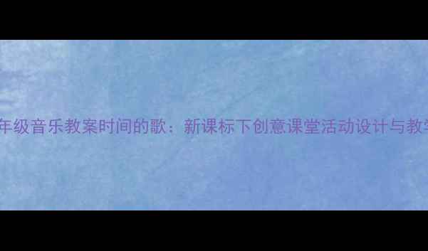 图片 小学一年级音乐教案时间的歌：新课标下创意课堂活动设计与教学策略2
