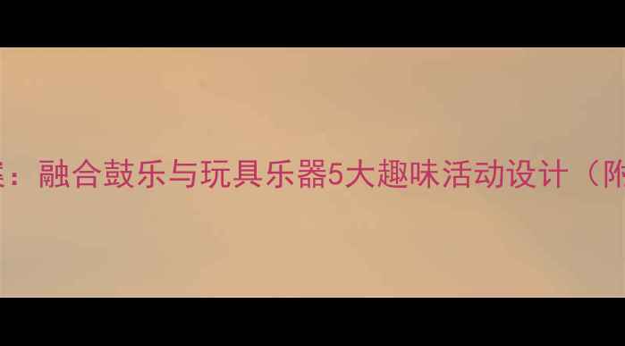 图片 小学一年级音乐教案：融合鼓乐与玩具乐器5大趣味活动设计（附30分钟课堂方案）1