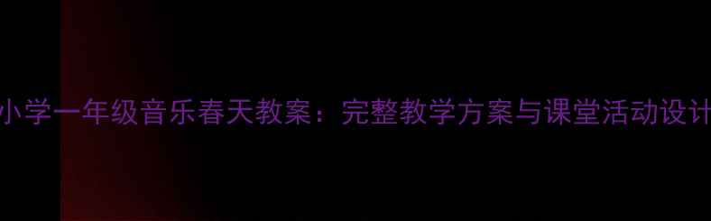 图片 小学一年级音乐春天教案：完整教学方案与课堂活动设计