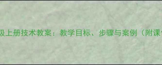图片 小学三年级上册技术教案：教学目标、步骤与案例（附课件下载）1
