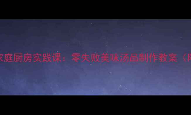 图片 小学三年级下册家庭厨房实践课：零失败美味汤品制作教案（附营养搭配指南）