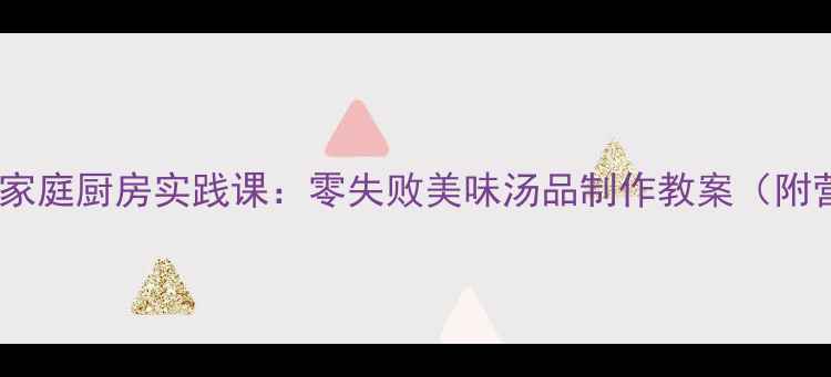 图片 小学三年级下册家庭厨房实践课：零失败美味汤品制作教案（附营养搭配指南）1