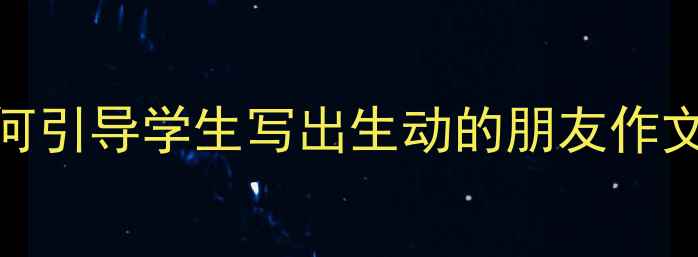 图片 小学三年级作文教案：如何引导学生写出生动的朋友作文（教学步骤+范文参考）1
