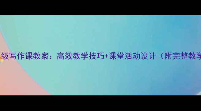 图片 小学三年级写作课教案：高效教学技巧+课堂活动设计（附完整教学步骤）1