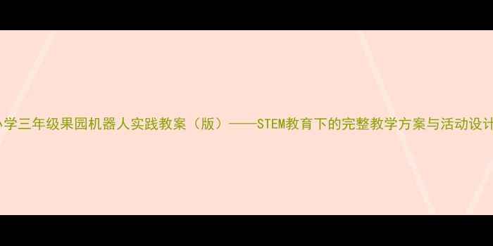图片 小学三年级果园机器人实践教案（版）——STEM教育下的完整教学方案与活动设计2