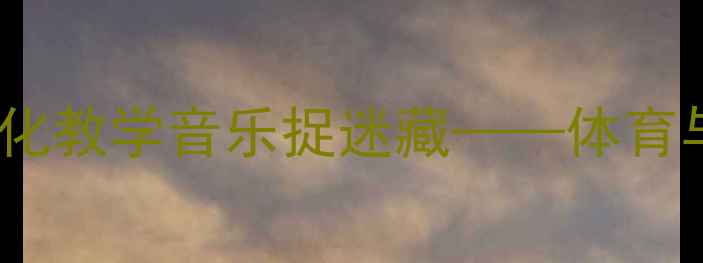 图片 小学三年级音乐教案：游戏化教学音乐捉迷藏——体育与音乐融合的趣味课堂实践2