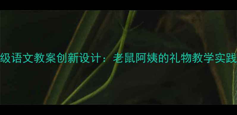 图片 小学中低年级语文教案创新设计：老鼠阿姨的礼物教学实践与德育渗透