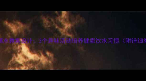图片 小学中班喝水教案设计：3个趣味活动培养健康饮水习惯（附详细教学方案）