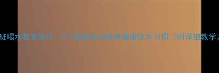 图片 小学中班喝水教案设计：3个趣味活动培养健康饮水习惯（附详细教学方案）1
