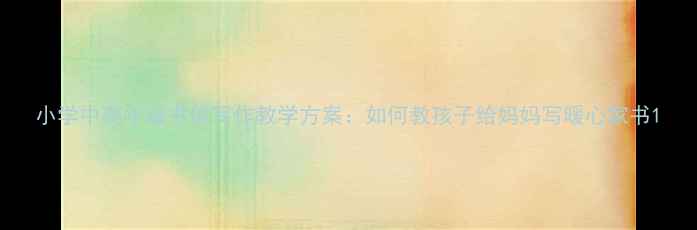 图片 小学中高年级书信写作教学方案：如何教孩子给妈妈写暖心家书1