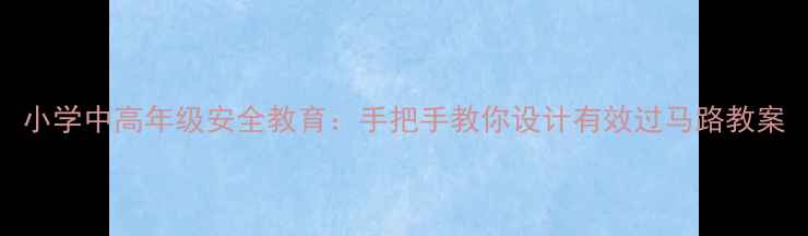 图片 小学中高年级安全教育：手把手教你设计有效过马路教案