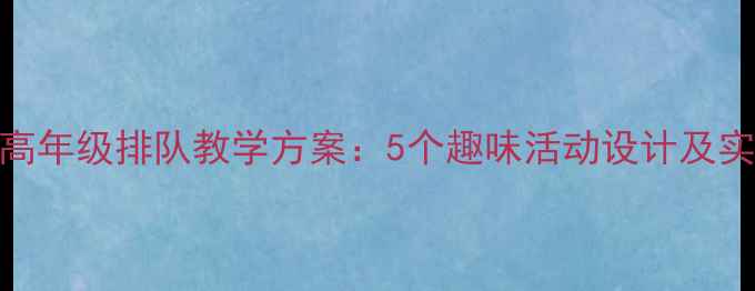 图片 小学中高年级排队教学方案：5个趣味活动设计及实施步骤