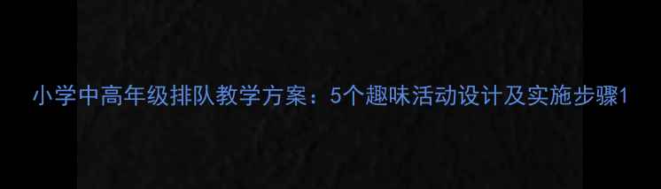 图片 小学中高年级排队教学方案：5个趣味活动设计及实施步骤1