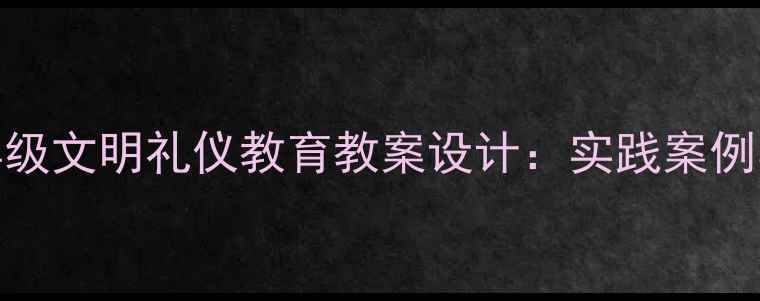 图片 小学中高年级文明礼仪教育教案设计：实践案例与教学目标