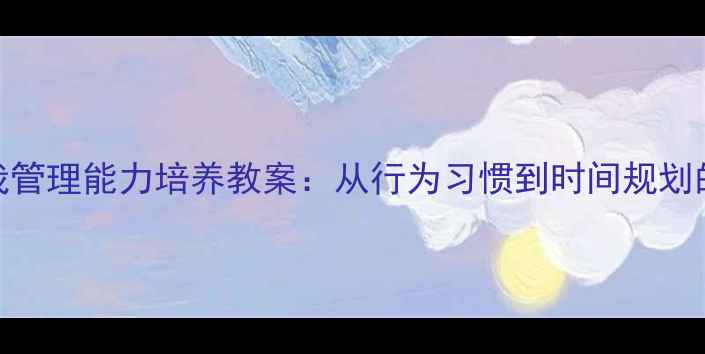 图片 小学中高年级自我管理能力培养教案：从行为习惯到时间规划的系统化教学方案