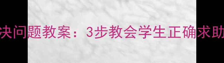 图片 小学中高年级解决问题教案：3步教会学生正确求助途径与沟通技巧