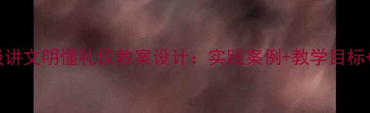 图片 小学中高年级讲文明懂礼仪教案设计：实践案例+教学目标+课堂活动全2