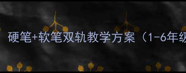 图片 小学书法课教案：硬笔+软笔双轨教学方案（1-6年级完整课程设计）