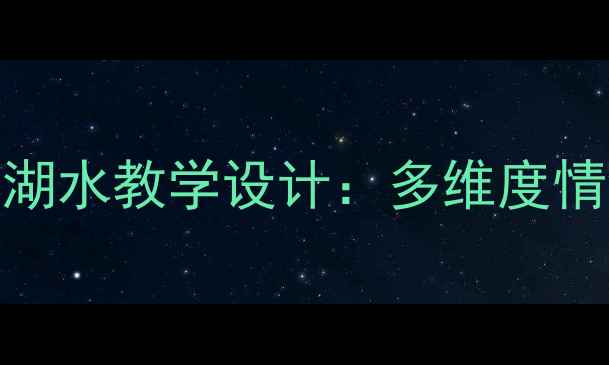 图片 小学二年级语文上册清澈的湖水教学设计：多维度情境教学策略与课堂活动方案