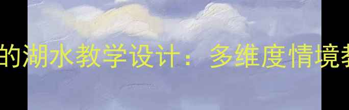 图片 小学二年级语文上册清澈的湖水教学设计：多维度情境教学策略与课堂活动方案2