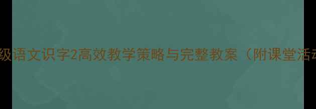 图片 小学二年级语文识字2高效教学策略与完整教案（附课堂活动设计）1