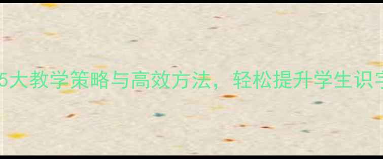 图片 小学二年级语文识字教案：5大教学策略与高效方法，轻松提升学生识字能力（附详细教学案例）1