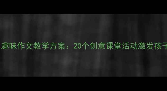 图片 小学二年级趣味作文教学方案：20个创意课堂活动激发孩子写作兴趣2