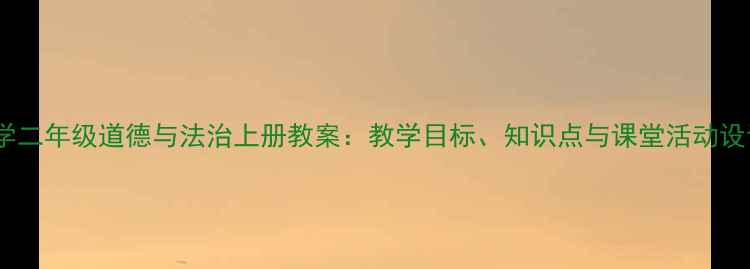 图片 小学二年级道德与法治上册教案：教学目标、知识点与课堂活动设计1