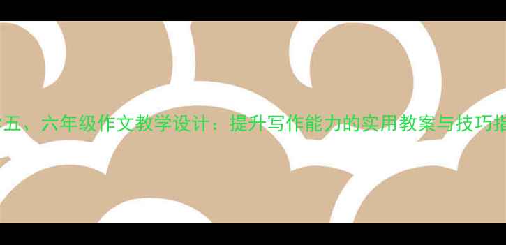 图片 小学五、六年级作文教学设计：提升写作能力的实用教案与技巧指南1