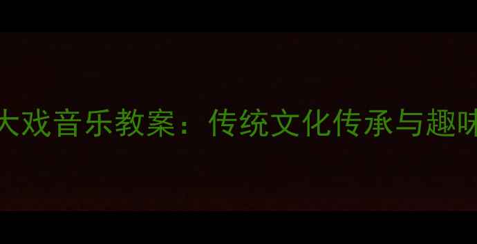 图片 小学五年级唱大戏音乐教案：传统文化传承与趣味教学实践指南