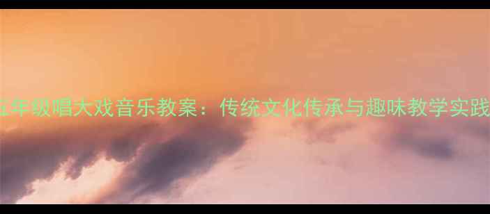 图片 小学五年级唱大戏音乐教案：传统文化传承与趣味教学实践指南1