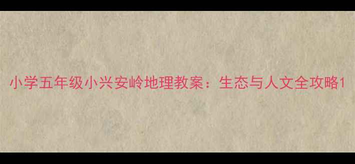 图片 小学五年级小兴安岭地理教案：生态与人文全攻略1