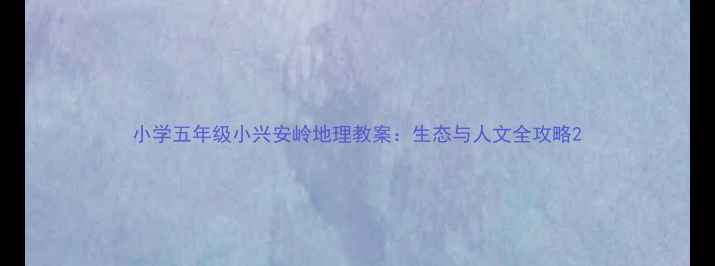 图片 小学五年级小兴安岭地理教案：生态与人文全攻略2